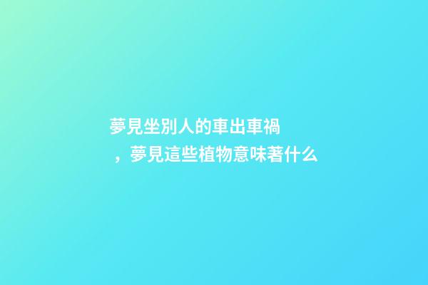 夢見坐別人的車出車禍，夢見這些植物(水果)意味著什么-第1張-觀點-玄機派